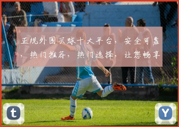 正规外围买球十大平台，安全可靠，热门推荐，热门选择，让您畅享购球乐趣。