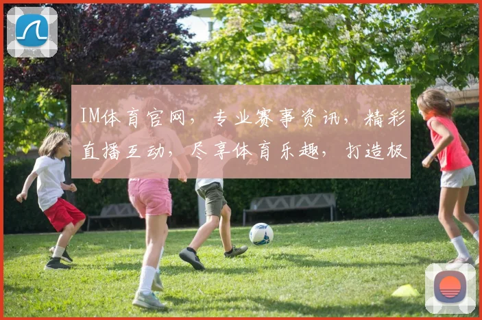 IM体育官网，专业赛事资讯，精彩直播互动，尽享体育乐趣，打造极致观赛体验