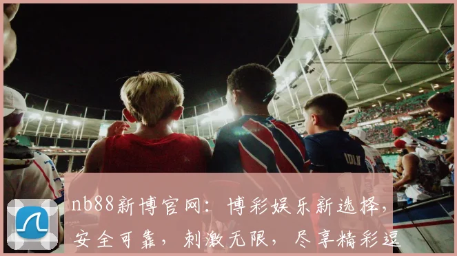 nb88新博官网：博彩娱乐新选择，安全可靠，刺激无限，尽享精彩逗逗乐