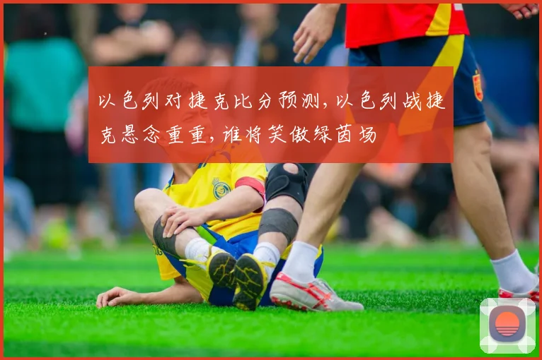 以色列对捷克比分预测,以色列战捷克悬念重重,谁将笑傲绿茵场