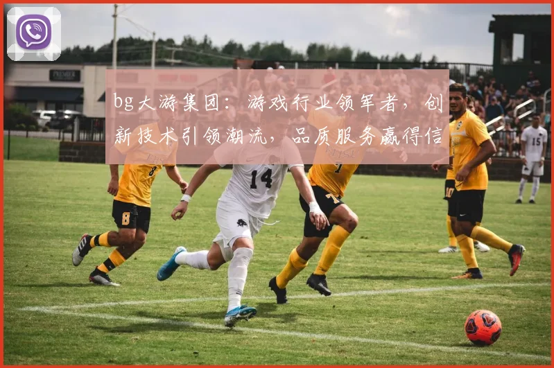 bg大游集团：游戏行业领军者，创新技术引领潮流，品质服务赢得信赖，共筑娱乐新天地