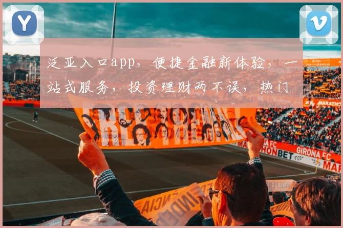 泛亚入口app，便捷金融新体验，一站式服务，投资理财两不误，热门推荐