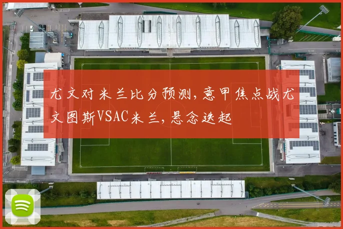 尤文对米兰比分预测,意甲焦点战尤文图斯VSAC米兰,悬念迭起