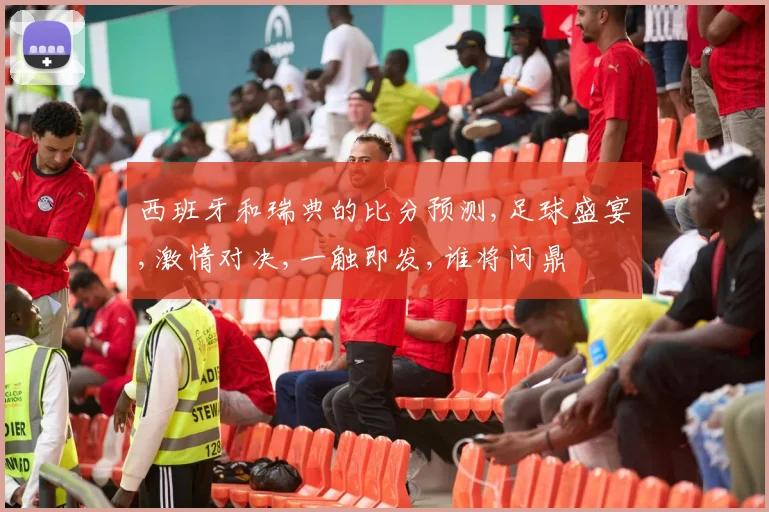 西班牙和瑞典的比分预测,足球盛宴,激情对决,一触即发,谁将问鼎