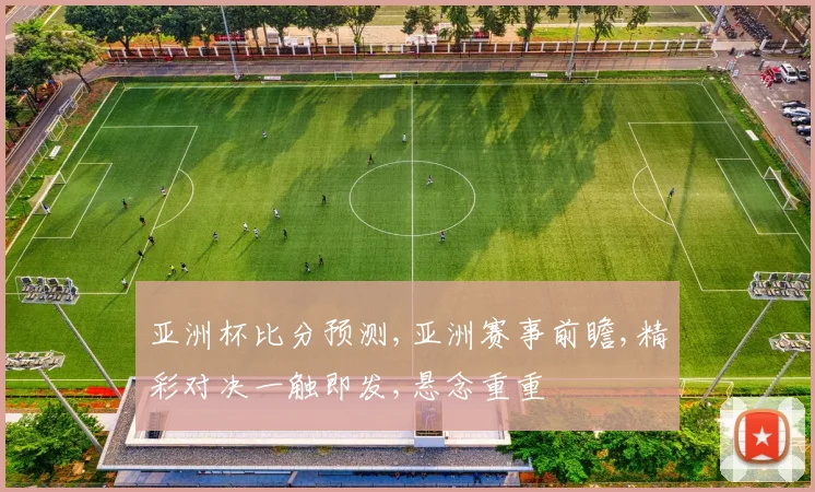 亚洲杯比分预测,亚洲赛事前瞻,精彩对决一触即发,悬念重重